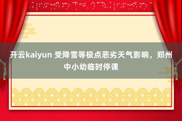 开云kaiyun 受降雪等极点恶劣天气影响，郑州中小幼临时停课