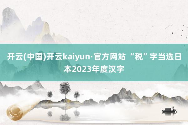 开云(中国)开云kaiyun·官方网站 “税”字当选日本2023年度汉字