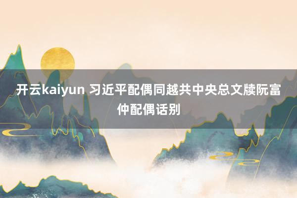 开云kaiyun 习近平配偶同越共中央总文牍阮富仲配偶话别