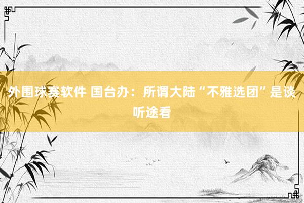 外围球赛软件 国台办：所谓大陆“不雅选团”是谈听途看