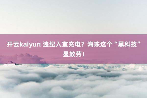 开云kaiyun 违纪入室充电？海珠这个“黑科技”显效劳！