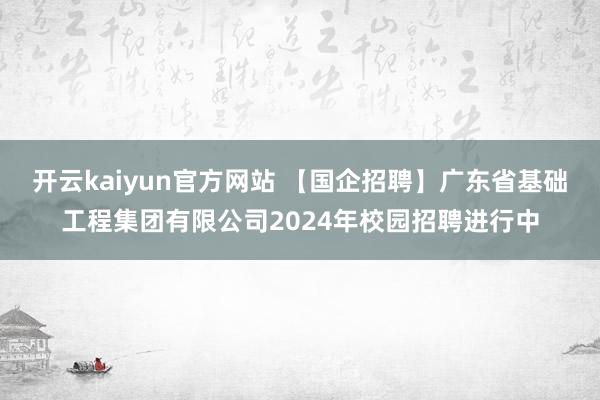 开云kaiyun官方网站 【国企招聘】广东省基础工程集团有限公司2024年校园招聘进行中