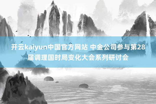 开云kaiyun中国官方网站 中金公司参与第28届调理国时局变化大会系列研讨会