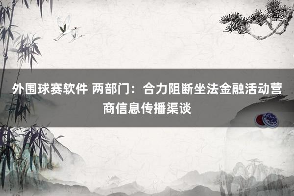 外围球赛软件 两部门：合力阻断坐法金融活动营商信息传播渠谈