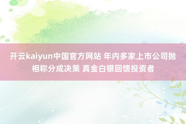 开云kaiyun中国官方网站 年内多家上市公司抛相称分成决策 真金白银回馈投资者