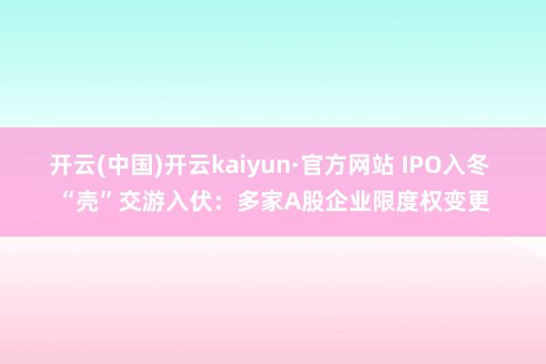 开云(中国)开云kaiyun·官方网站 IPO入冬 “壳”交游入伏：多家A股企业限度权变更