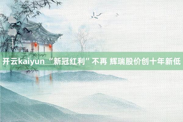 开云kaiyun “新冠红利”不再 辉瑞股价创十年新低