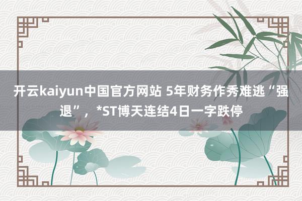 开云kaiyun中国官方网站 5年财务作秀难逃“强退”，*ST博天连结4日一字跌停