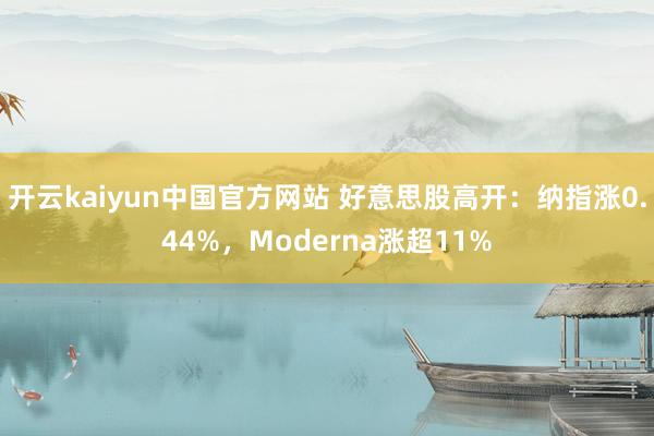 开云kaiyun中国官方网站 好意思股高开：纳指涨0.44%，Moderna涨超11%