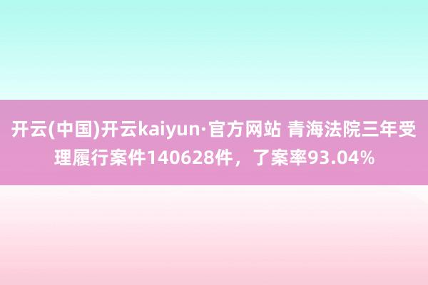 开云(中国)开云kaiyun·官方网站 青海法院三年受理履行案件140628件，了案率93.04%