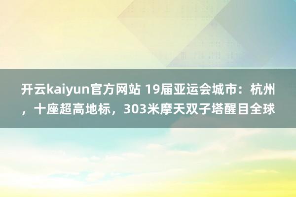 开云kaiyun官方网站 19届亚运会城市：杭州，十座超高地标，303米摩天双子塔醒目全球