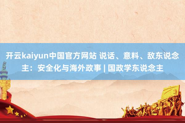 开云kaiyun中国官方网站 说话、意料、敌东说念主：安全化与海外政事 | 国政学东说念主