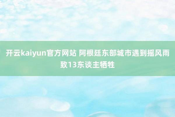 开云kaiyun官方网站 阿根廷东部城市遇到摇风雨致13东谈主牺牲