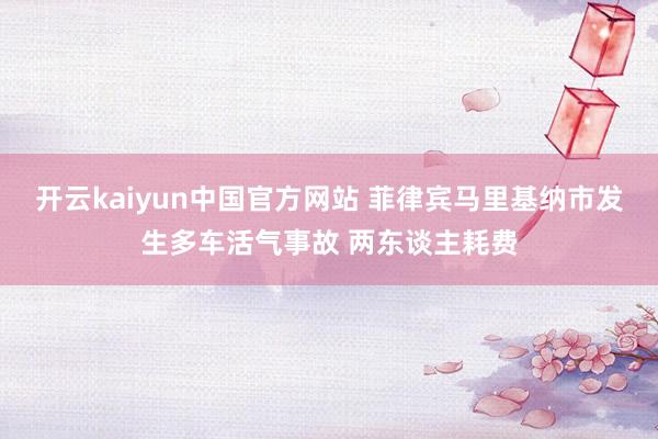 开云kaiyun中国官方网站 菲律宾马里基纳市发生多车活气事故 两东谈主耗费