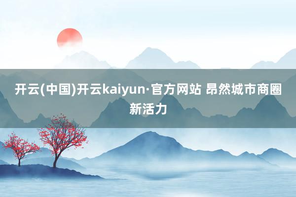 开云(中国)开云kaiyun·官方网站 昂然城市商圈新活力