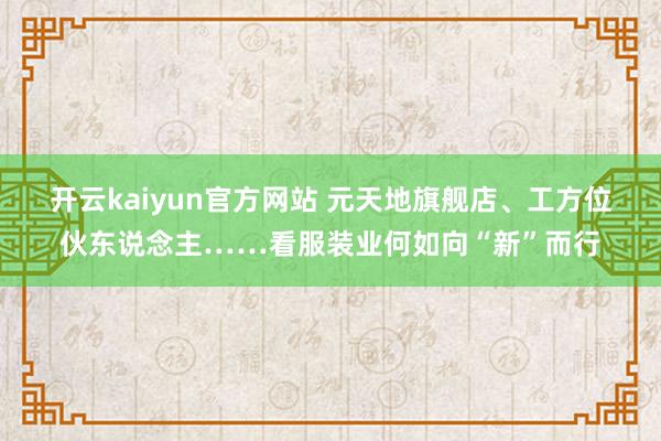 开云kaiyun官方网站 元天地旗舰店、工方位伙东说念主……看服装业何如向“新”而行