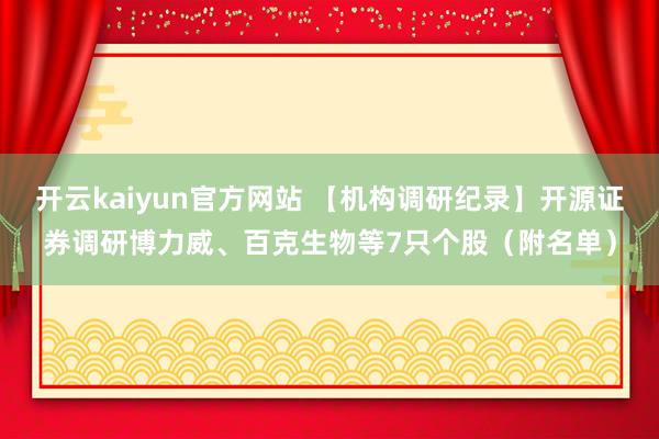 开云kaiyun官方网站 【机构调研纪录】开源证券调研博力威、百克生物等7只个股（附名单）