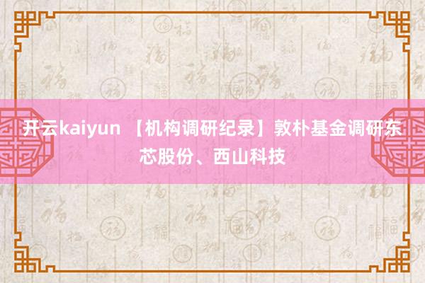 开云kaiyun 【机构调研纪录】敦朴基金调研东芯股份、西山科技