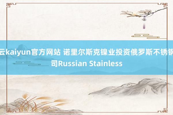 开云kaiyun官方网站 诺里尔斯克镍业投资俄罗斯不锈钢公司Russian Stainless