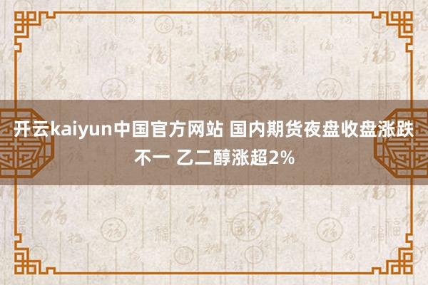 开云kaiyun中国官方网站 国内期货夜盘收盘涨跌不一 乙二醇涨超2%