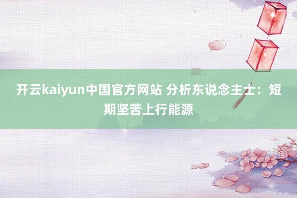 开云kaiyun中国官方网站 分析东说念主士：短期坚苦上行能源