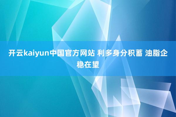 开云kaiyun中国官方网站 利多身分积蓄 油脂企稳在望