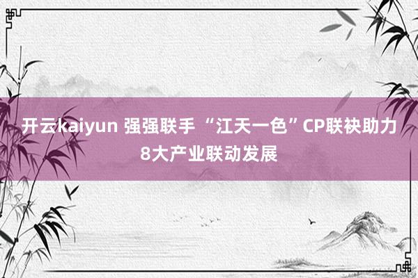 开云kaiyun 强强联手 “江天一色”CP联袂助力8大产业联动发展