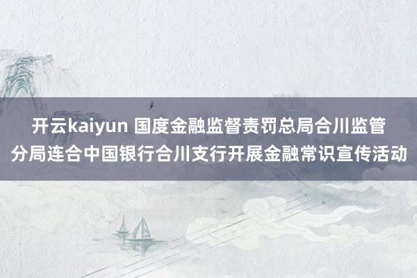 开云kaiyun 国度金融监督责罚总局合川监管分局连合中国银行合川支行开展金融常识宣传活动