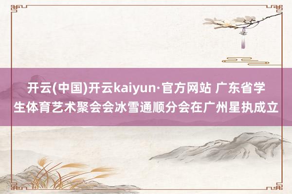 开云(中国)开云kaiyun·官方网站 广东省学生体育艺术聚会会冰雪通顺分会在广州星执成立