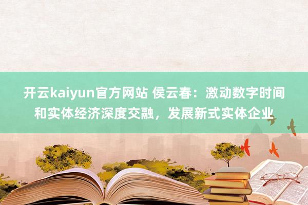 开云kaiyun官方网站 侯云春：激动数字时间和实体经济深度交融，发展新式实体企业