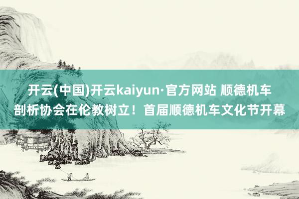 开云(中国)开云kaiyun·官方网站 顺德机车剖析协会在伦教树立！首届顺德机车文化节开幕