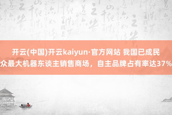 开云(中国)开云kaiyun·官方网站 我国已成民众最大机器东谈主销售商场，自主品牌占有率达37%