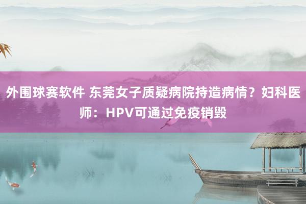 外围球赛软件 东莞女子质疑病院持造病情？妇科医师：HPV可通过免疫销毁