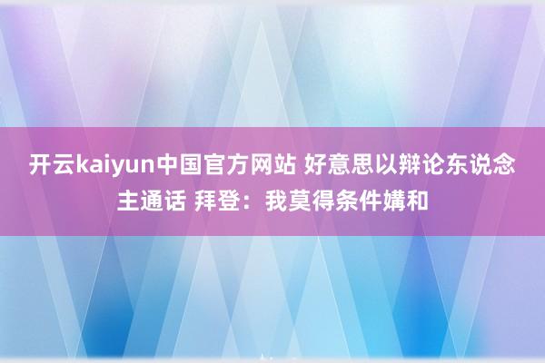 开云kaiyun中国官方网站 好意思以辩论东说念主通话 拜登：我莫得条件媾和