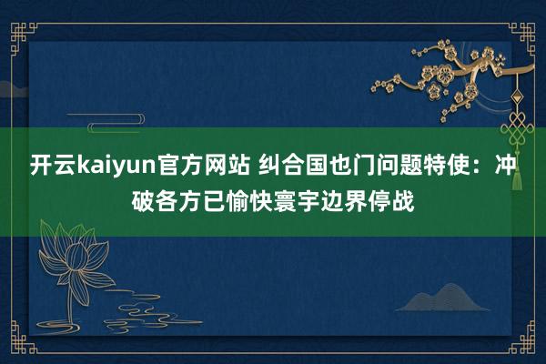 开云kaiyun官方网站 纠合国也门问题特使：冲破各方已愉快寰宇边界停战