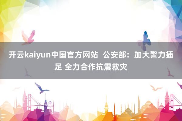 开云kaiyun中国官方网站  公安部：加大警力插足 全力合作抗震救灾