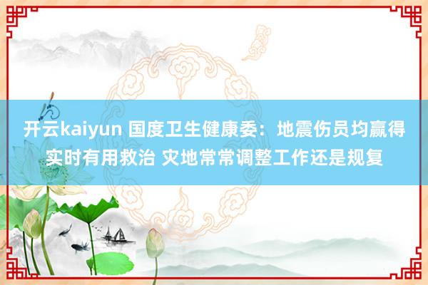 开云kaiyun 国度卫生健康委：地震伤员均赢得实时有用救治 灾地常常调整工作还是规复