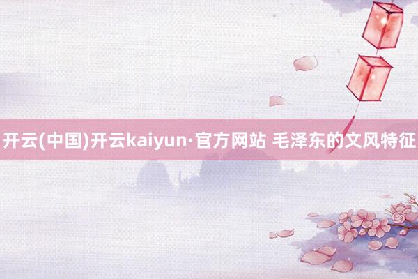 开云(中国)开云kaiyun·官方网站 毛泽东的文风特征