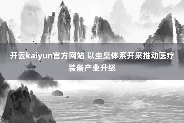 开云kaiyun官方网站 以圭臬体系开采推动医疗装备产业升级