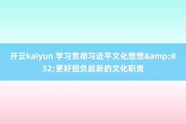 开云kaiyun 学习贯彻习近平文化想想&#32;更好担负起新的文化职责