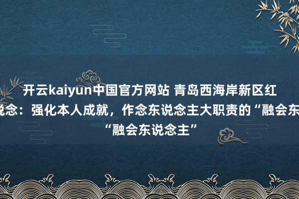 开云kaiyun中国官方网站 青岛西海岸新区红石崖街说念：强化本人成就，作念东说念主大职责的“融会东说念主”