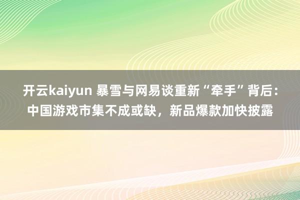 开云kaiyun 暴雪与网易谈重新“牵手”背后：中国游戏市集不成或缺，新品爆款加快披露