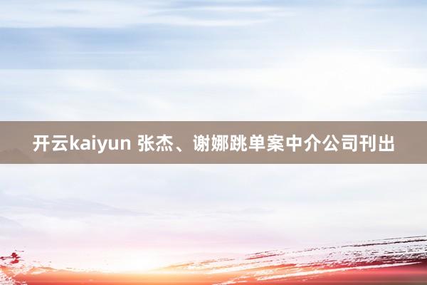 开云kaiyun 张杰、谢娜跳单案中介公司刊出