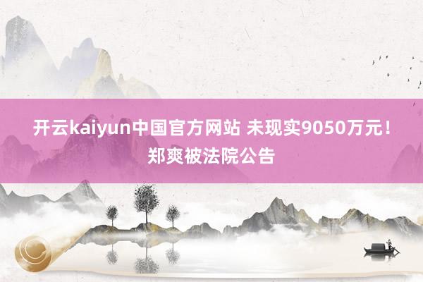 开云kaiyun中国官方网站 未现实9050万元！郑爽被法院公告