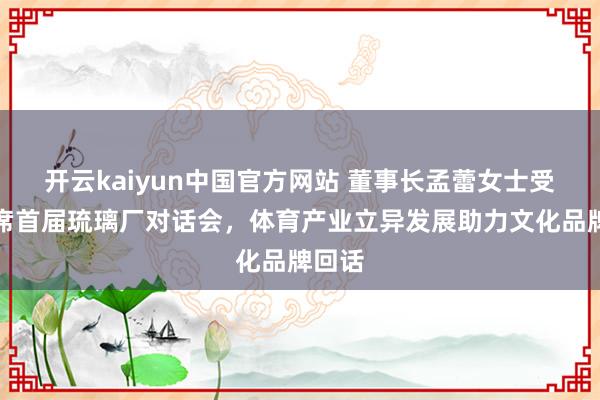 开云kaiyun中国官方网站 董事长孟蕾女士受邀出席首届琉璃厂对话会，体育产业立异发展助力文化品牌回话