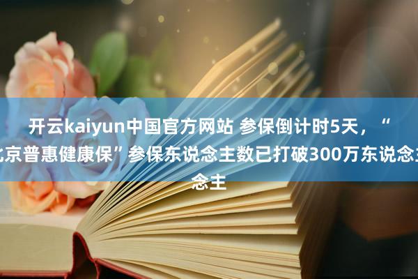 开云kaiyun中国官方网站 参保倒计时5天，“北京普惠健康保”参保东说念主数已打破300万东说念主