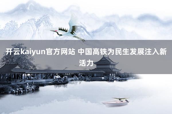 开云kaiyun官方网站 中国高铁为民生发展注入新活力