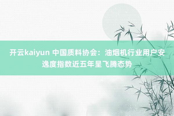 开云kaiyun 中国质料协会：油烟机行业用户安逸度指数近五年呈飞腾态势