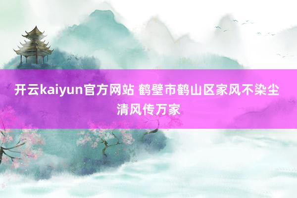 开云kaiyun官方网站 鹤壁市鹤山区家风不染尘 清风传万家