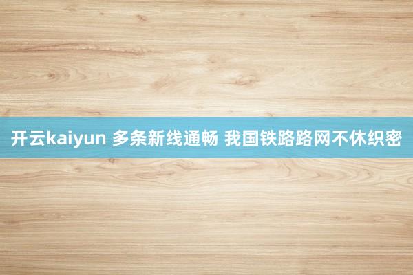 开云kaiyun 多条新线通畅 我国铁路路网不休织密